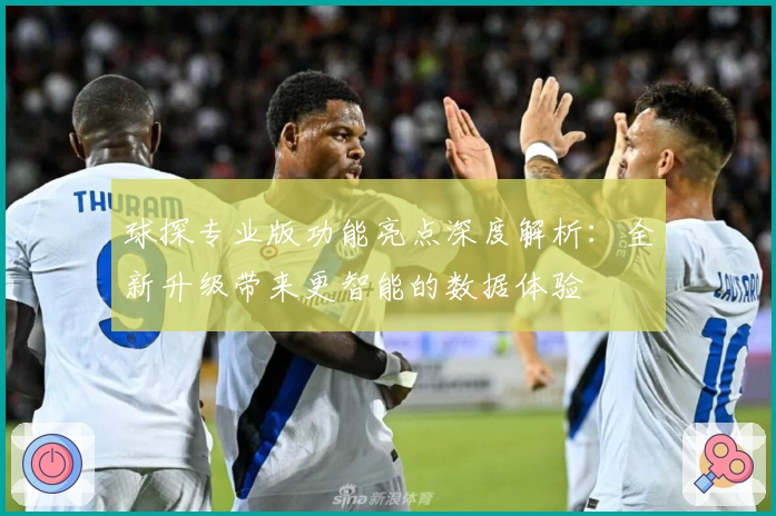 球探专业版功能亮点深度解析：全新升级带来更智能的数据体验