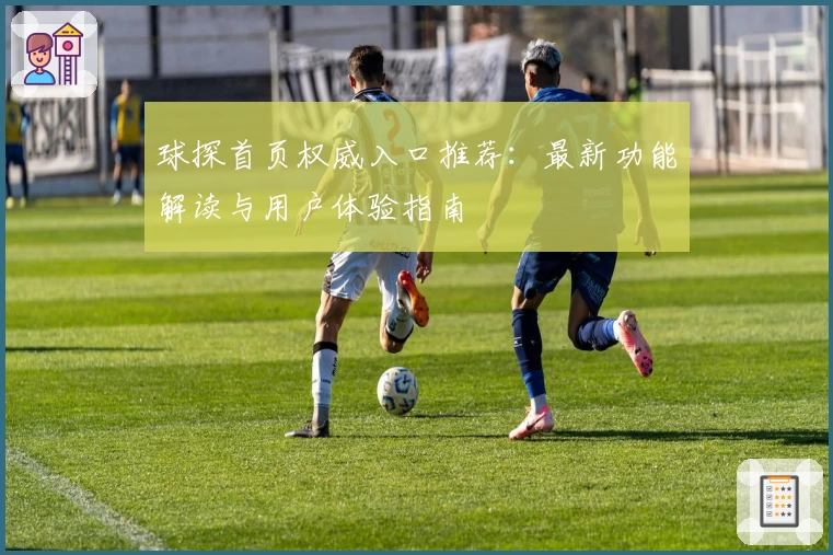 球探首页权威入口推荐：最新功能解读与用户体验指南