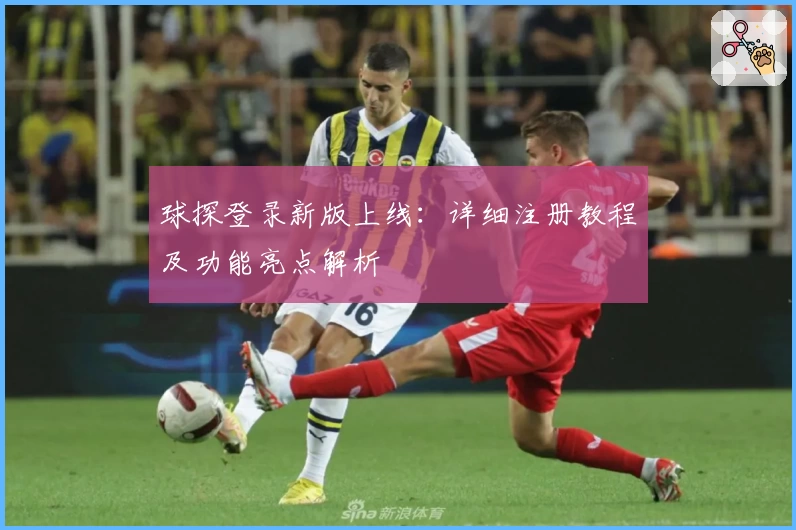 球探登录新版上线：详细注册教程及功能亮点解析