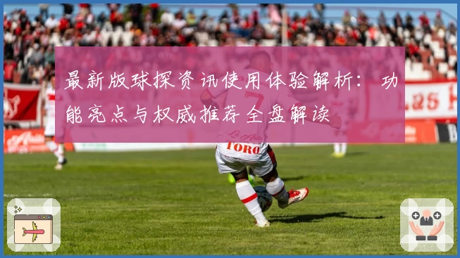 最新版球探资讯使用体验解析：功能亮点与权威推荐全盘解读