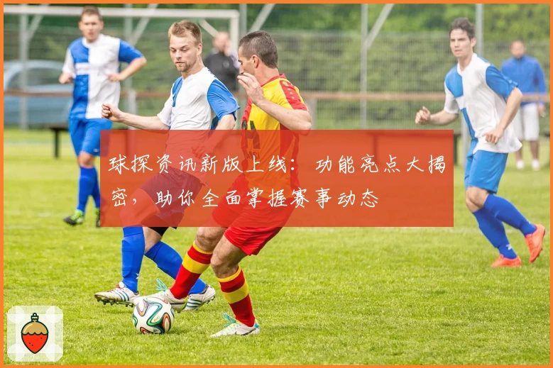 球探资讯新版上线：功能亮点大揭密，助你全面掌握赛事动态