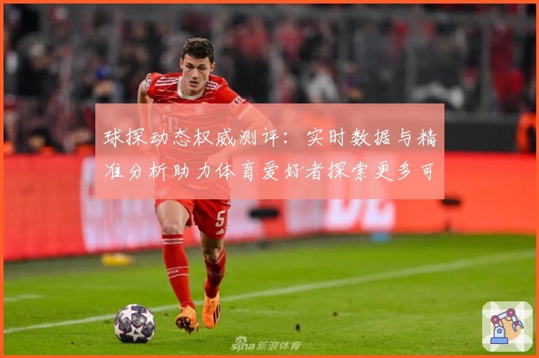 球探动态权威测评：实时数据与精准分析助力体育爱好者探索更多可能