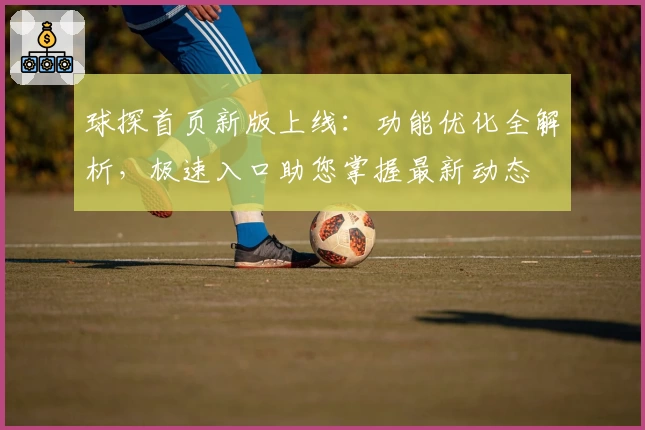 球探首页新版上线：功能优化全解析，极速入口助您掌握最新动态