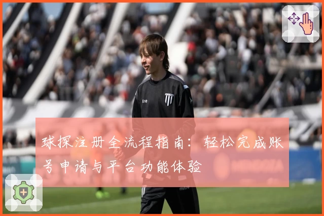 球探注册全流程指南：轻松完成账号申请与平台功能体验