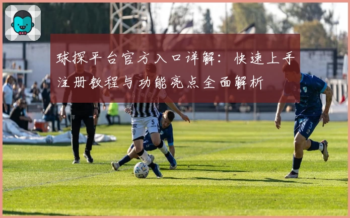 球探平台官方入口详解：快速上手注册教程与功能亮点全面解析