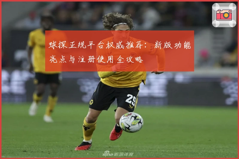 球探正规平台权威推荐：新版功能亮点与注册使用全攻略