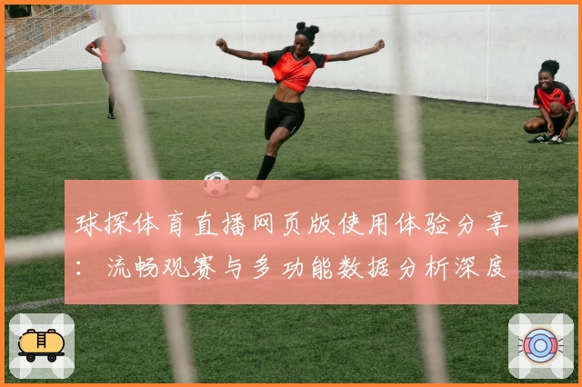 球探体育直播网页版使用体验分享：流畅观赛与多功能数据分析深度评测