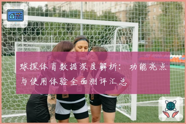 球探体育数据深度解析：功能亮点与使用体验全面测评汇总