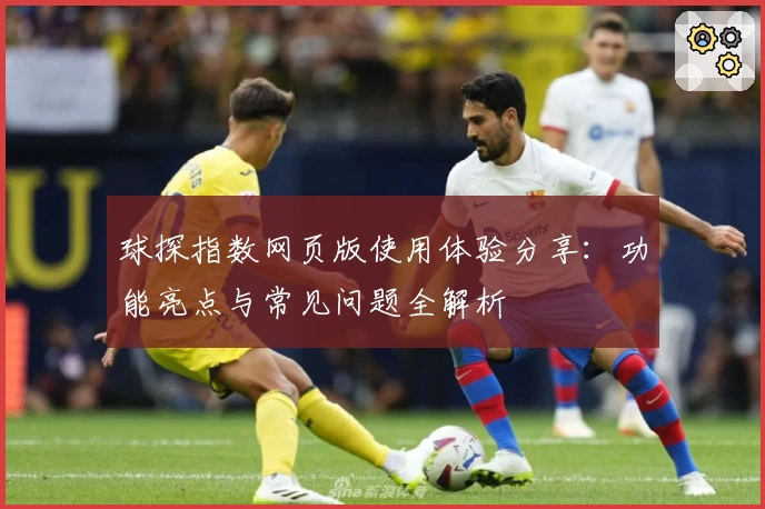 球探指数网页版使用体验分享：功能亮点与常见问题全解析