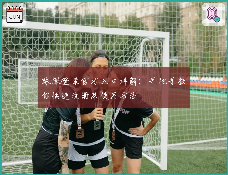 球探登录官方入口详解:手把手教你快速注册及使用方法