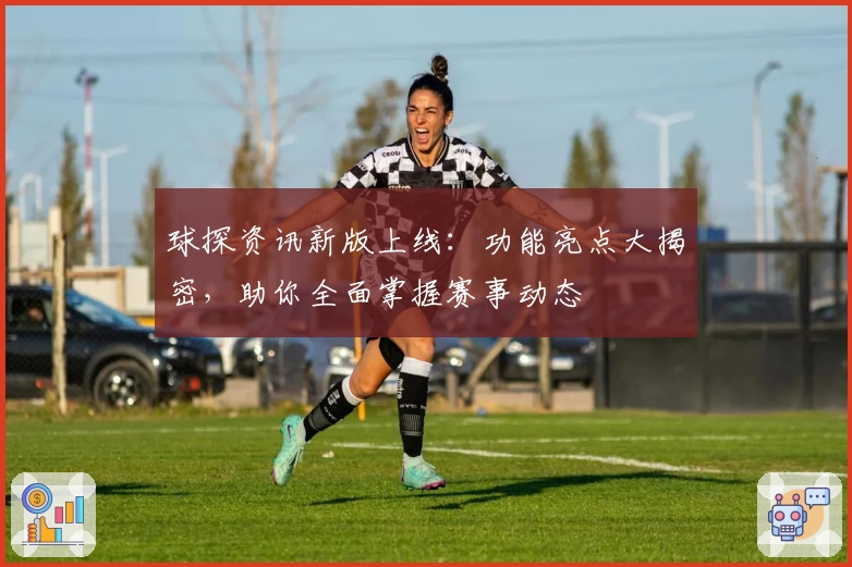 球探资讯新版上线：功能亮点大揭密，助你全面掌握赛事动态