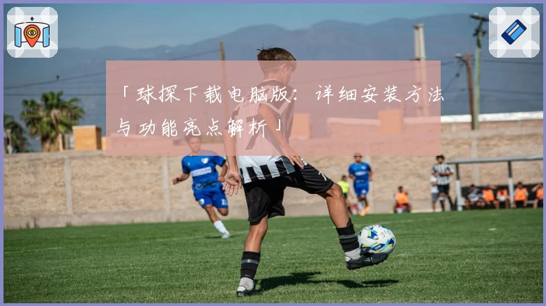 「球探下载电脑版：详细安装方法与功能亮点解析」