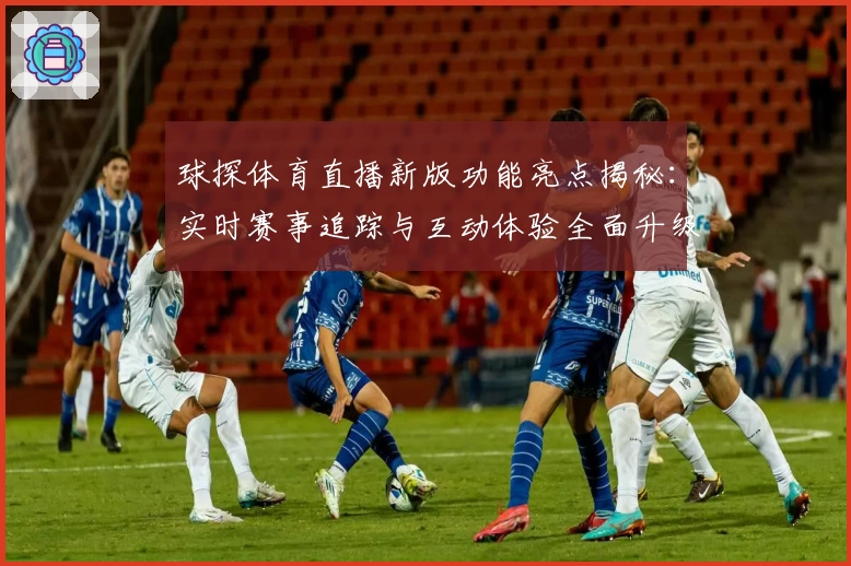 球探体育直播新版功能亮点揭秘:实时赛事追踪与互动体验全面升级