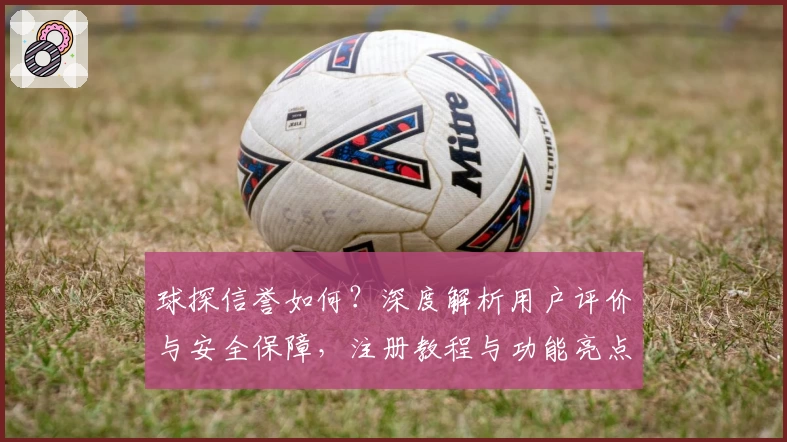 球探信誉如何?深度解析用户评价与安全保障,注册教程与功能亮点全揭秘