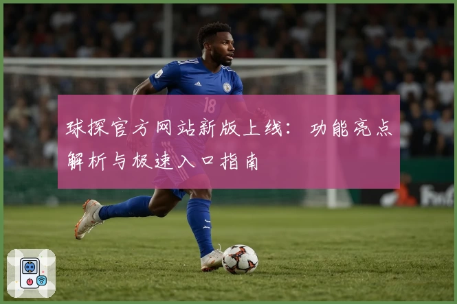 球探官方网站新版上线：功能亮点解析与极速入口指南