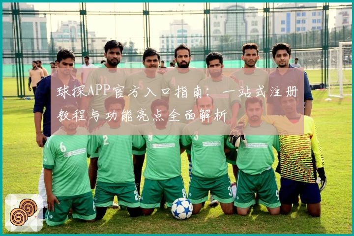 球探APP官方入口指南:一站式注册教程与功能亮点全面解析