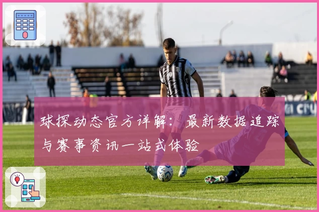 球探动态官方详解：最新数据追踪与赛事资讯一站式体验
