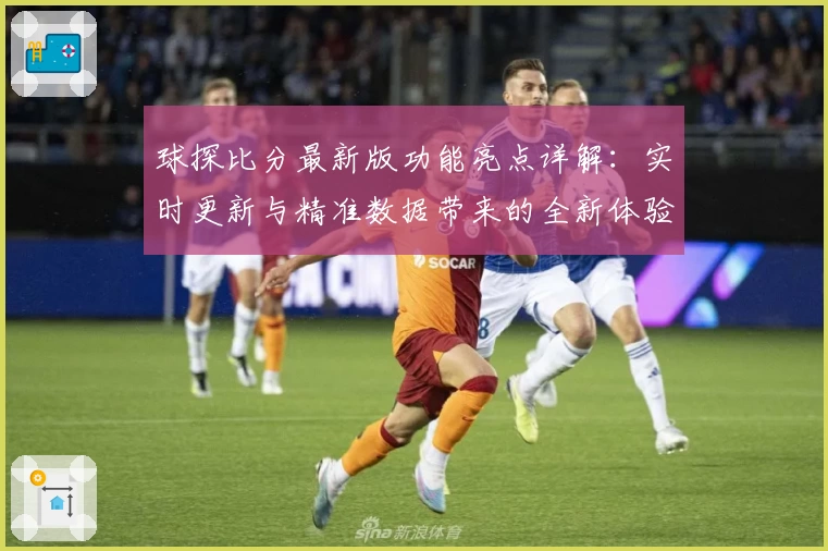 球探比分最新版功能亮点详解：实时更新与精准数据带来的全新体验
