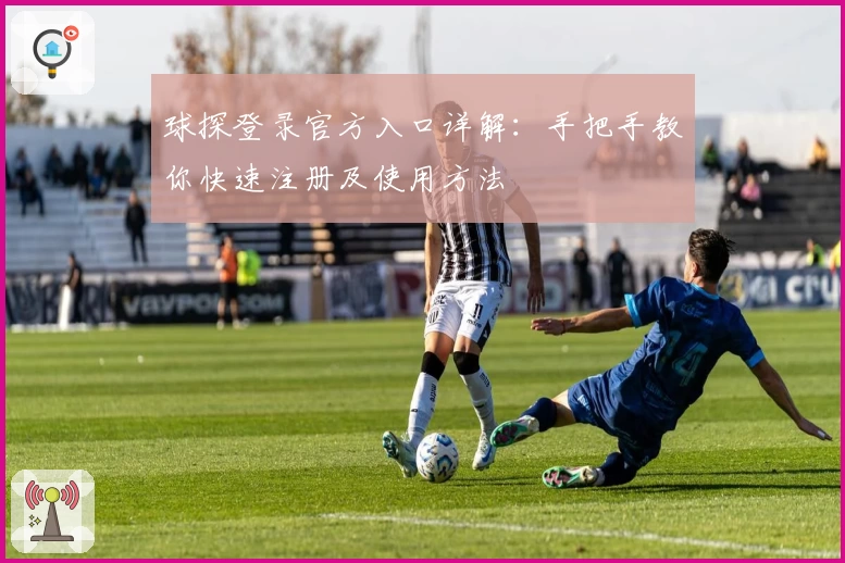 球探登录官方入口详解:手把手教你快速注册及使用方法