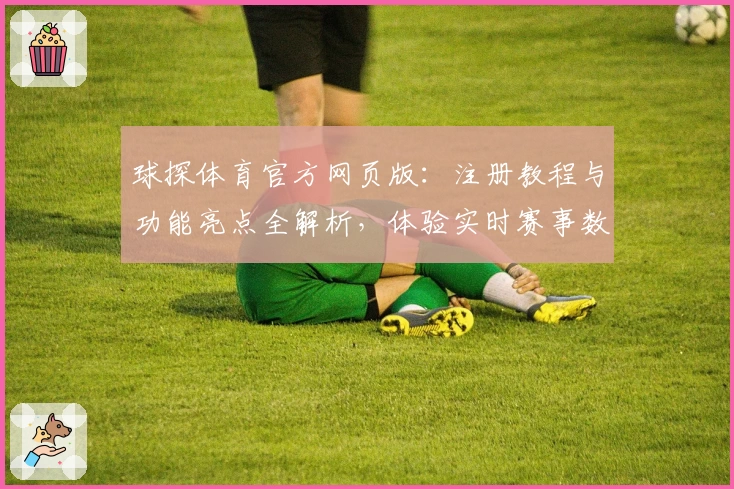 球探体育官方网页版:注册教程与功能亮点全解析,体验实时赛事数据新便利