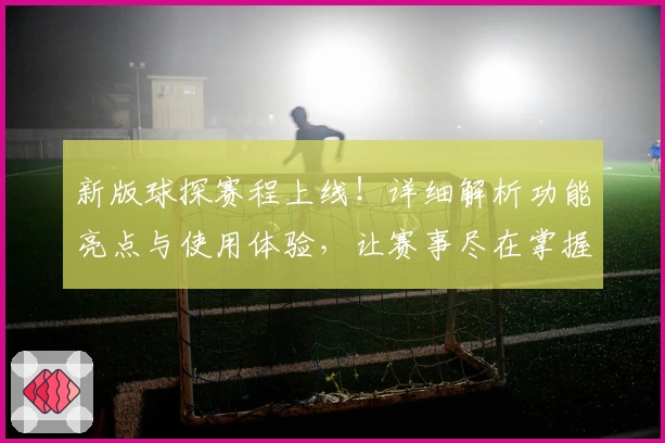 新版球探赛程上线!详细解析功能亮点与使用体验,让赛事尽在掌握