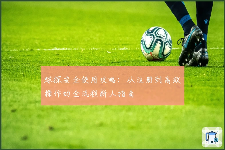 球探安全使用攻略：从注册到高效操作的全流程新人指南