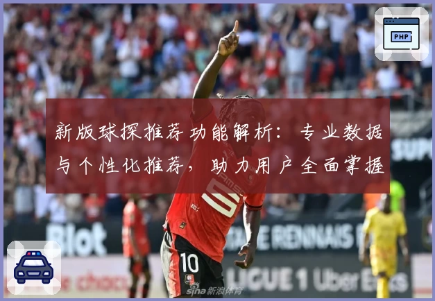 新版球探推荐功能解析：专业数据与个性化推荐，助力用户全面掌握第一手信息