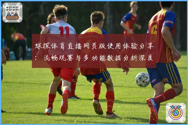 球探体育直播网页版使用体验分享：流畅观赛与多功能数据分析深度评测
