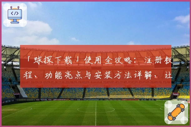 「球探下载」使用全攻略:注册教程、功能亮点与安装方法详解,让新用户快速上手!