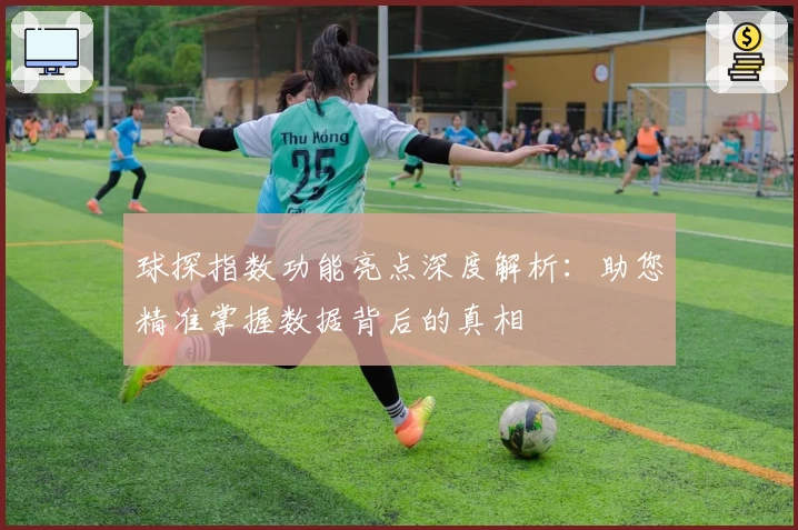 球探指数功能亮点深度解析：助您精准掌握数据背后的真相