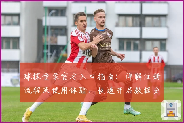 球探登录官方入口指南：详解注册流程及使用体验，快速开启数据分析新天地