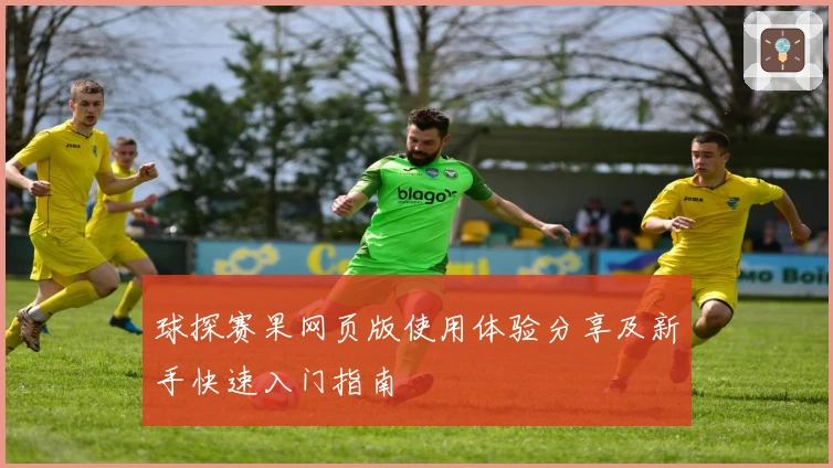 球探赛果网页版使用体验分享及新手快速入门指南