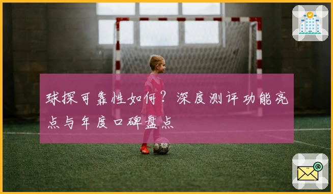 球探可靠性如何？深度测评功能亮点与年度口碑盘点