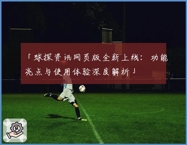 「球探资讯网页版全新上线：功能亮点与使用体验深度解析」