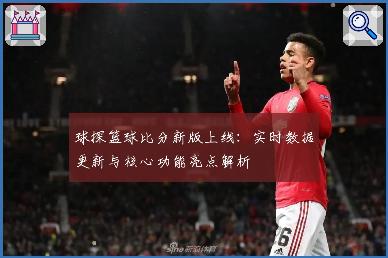 球探篮球比分新版上线：实时数据更新与核心功能亮点解析