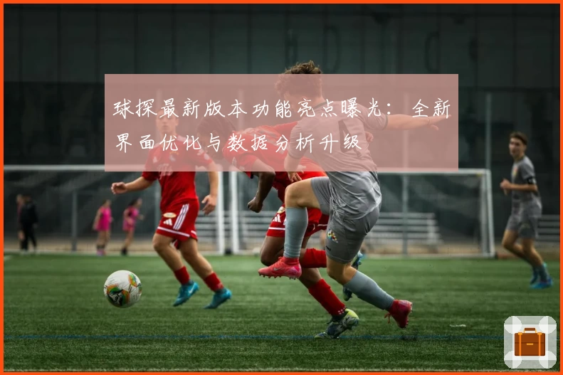球探最新版本功能亮点曝光：全新界面优化与数据分析升级