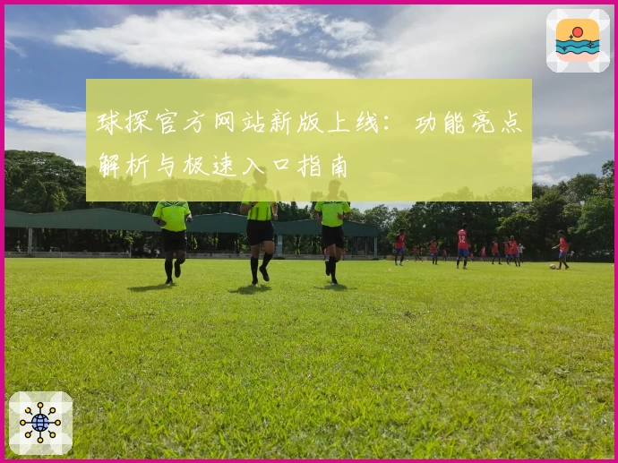 球探官方网站新版上线：功能亮点解析与极速入口指南