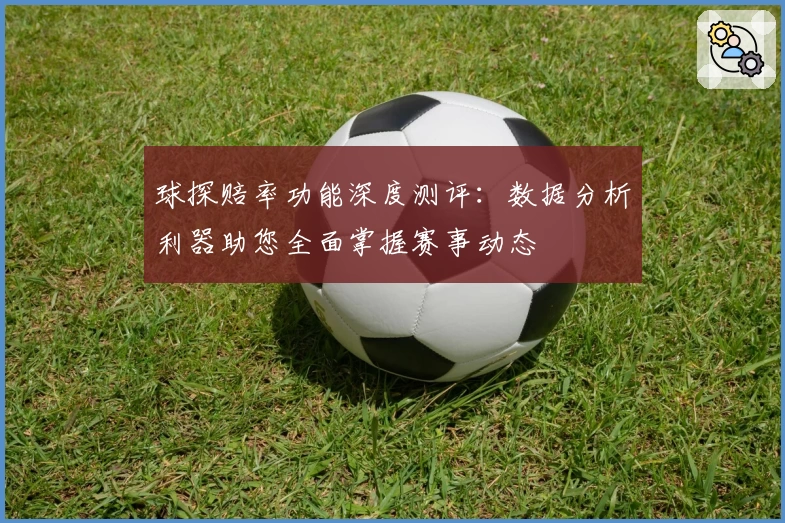 球探赔率功能深度测评:数据分析利器助您全面掌握赛事动态