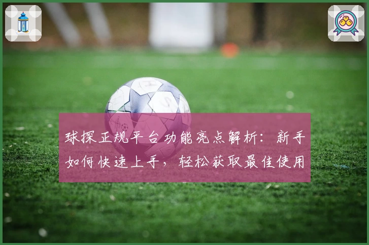 球探正规平台功能亮点解析：新手如何快速上手，轻松获取最佳使用体验！