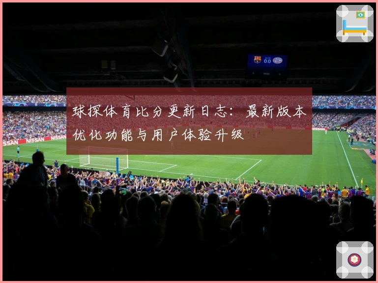 球探体育比分更新日志：最新版本优化功能与用户体验升级