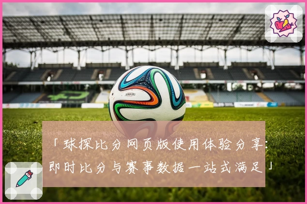 「球探比分网页版使用体验分享：即时比分与赛事数据一站式满足」