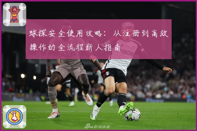球探安全使用攻略：从注册到高效操作的全流程新人指南