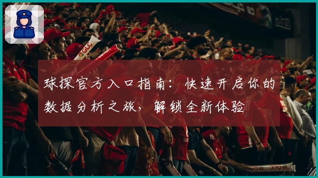 球探官方入口指南：快速开启你的数据分析之旅，解锁全新体验
