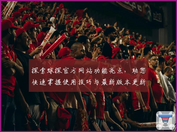 探索球探官方网站功能亮点，助您快速掌握使用技巧与最新版本更新