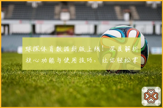 球探体育数据新版上线！深度解析核心功能与使用技巧，让你轻松掌握赛事动态
