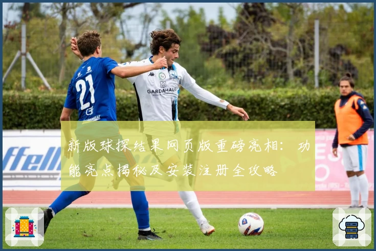 新版球探结果网页版重磅亮相：功能亮点揭秘及安装注册全攻略