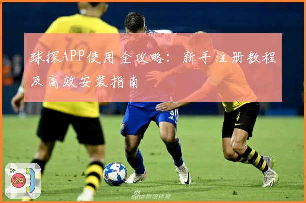 球探APP使用全攻略：新手注册教程及高效安装指南