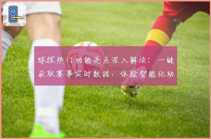 球探热门功能亮点深入解读：一键获取赛事实时数据，体验智能化助手