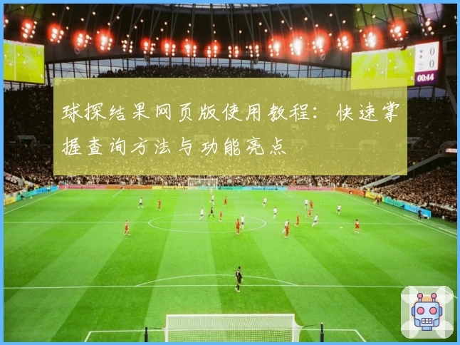 球探结果网页版使用教程:快速掌握查询方法与功能亮点