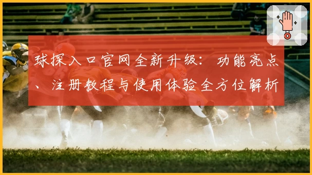 球探入口官网全新升级：功能亮点、注册教程与使用体验全方位解析